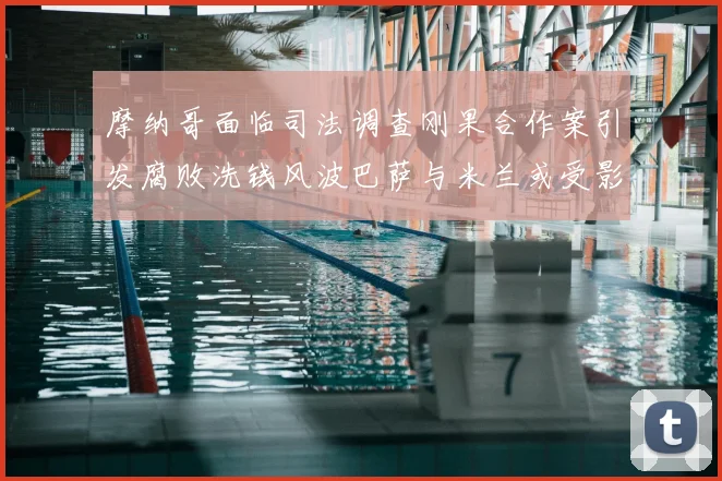 摩纳哥面临司法调查刚果合作案引发腐败洗钱风波巴萨与米兰或受影响