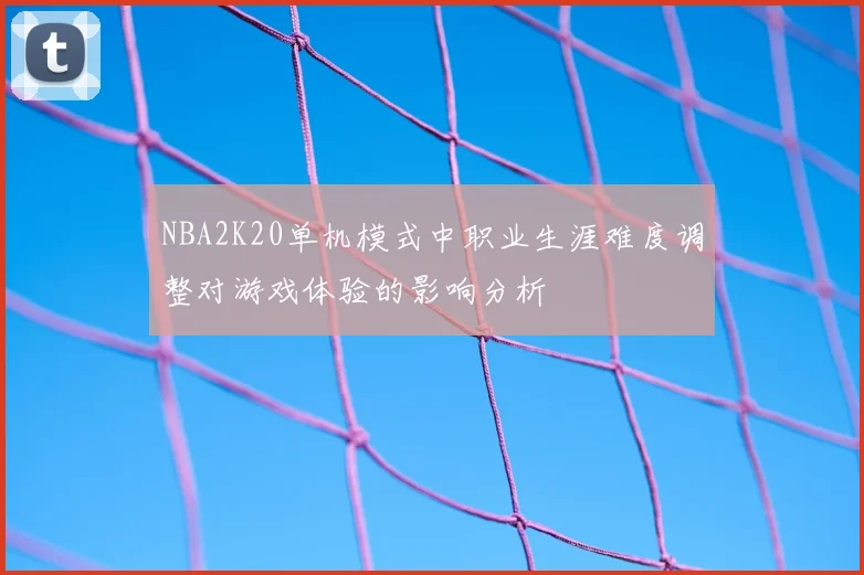 NBA2K20单机模式中职业生涯难度调整对游戏体验的影响分析