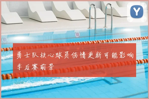 勇士队核心球员伤情更新可能影响季后赛前景