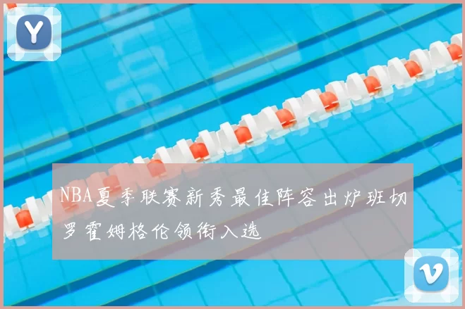 NBA夏季联赛新秀最佳阵容出炉班切罗霍姆格伦领衔入选