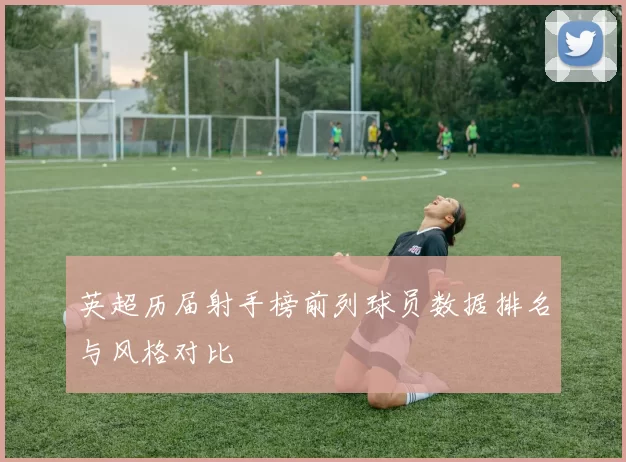 英超历届射手榜前列球员数据排名与风格对比