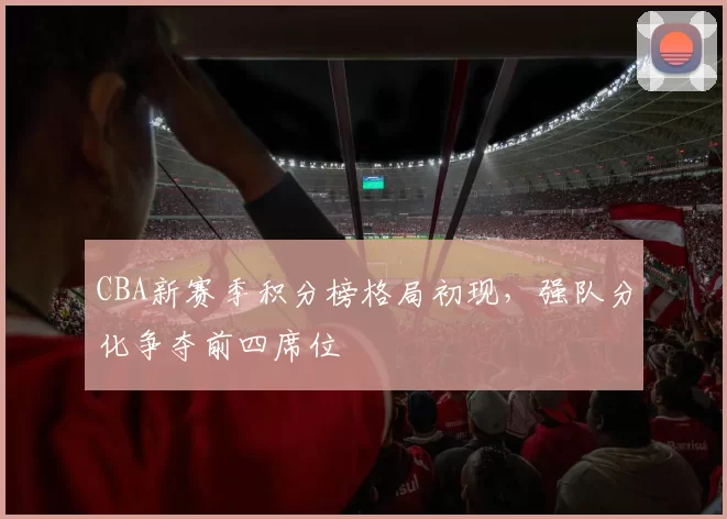 CBA新赛季积分榜格局初现，强队分化争夺前四席位