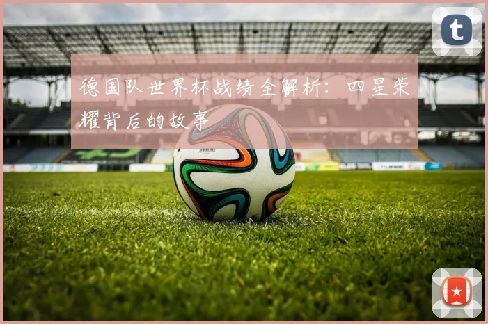 德国队世界杯战绩全解析：四星荣耀背后的故事
