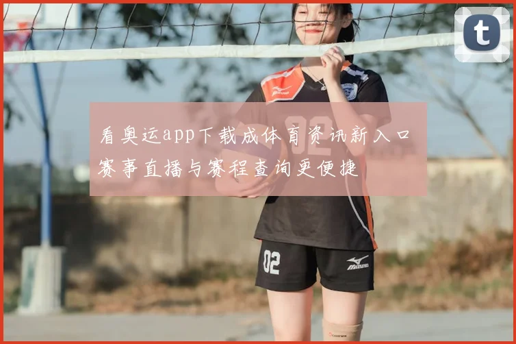 看奥运app下载成体育资讯新入口 赛事直播与赛程查询更便捷