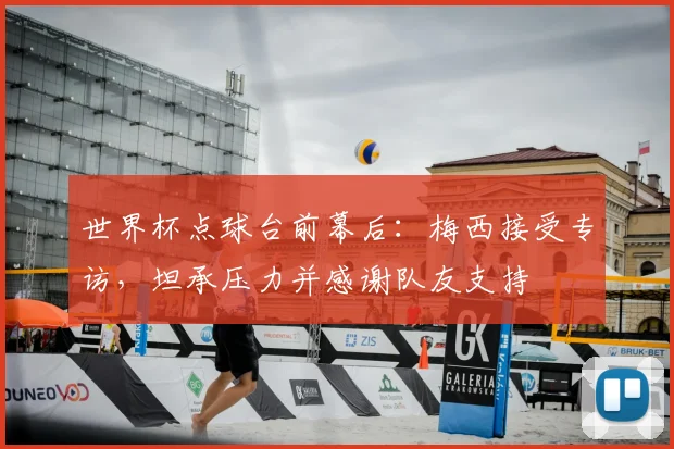 世界杯点球台前幕后：梅西接受专访，坦承压力并感谢队友支持