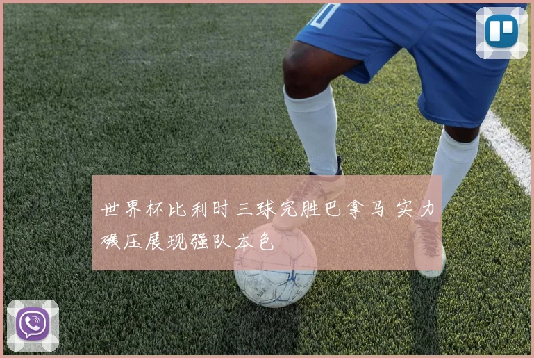 世界杯比利时三球完胜巴拿马 实力碾压展现强队本色