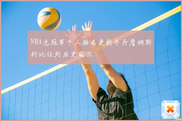 NBA总冠军个人排名更新乔丹詹姆斯科比位列历史前三