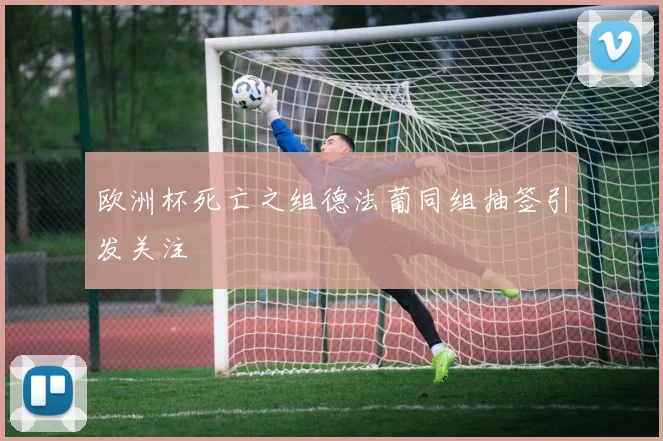 欧洲杯死亡之组德法葡同组抽签引发关注
