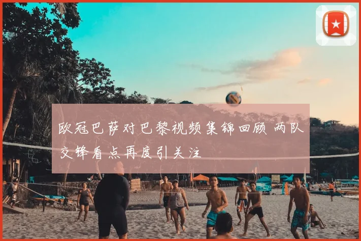 欧冠巴萨对巴黎视频集锦回顾 两队交锋看点再度引关注