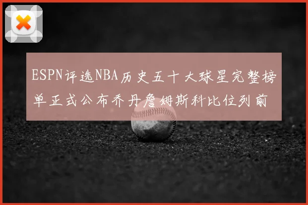 ESPN评选NBA历史五十大球星完整榜单正式公布乔丹詹姆斯科比位列前三