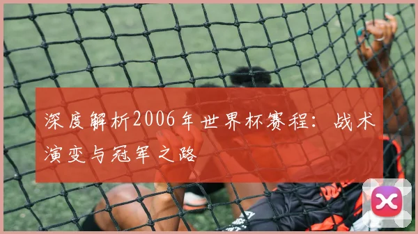 深度解析2006年世界杯赛程：战术演变与冠军之路