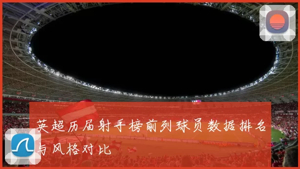 英超历届射手榜前列球员数据排名与风格对比