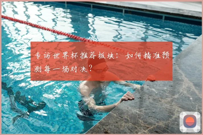 专访世界杯推荐板块：如何精准预测每一场对决？