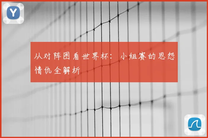 从对阵图看世界杯:小组赛的恩怨情仇全解析