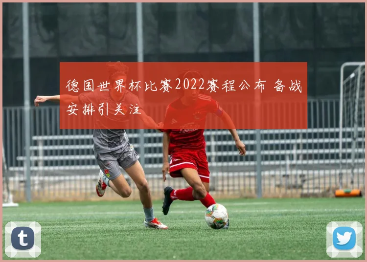 德国世界杯比赛2022赛程公布 备战安排引关注