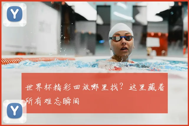 世界杯精彩回放哪里找？这里藏着所有难忘瞬间