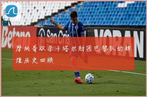 摩纳哥双杀卡塔尔财团巴黎队的辉煌历史回顾