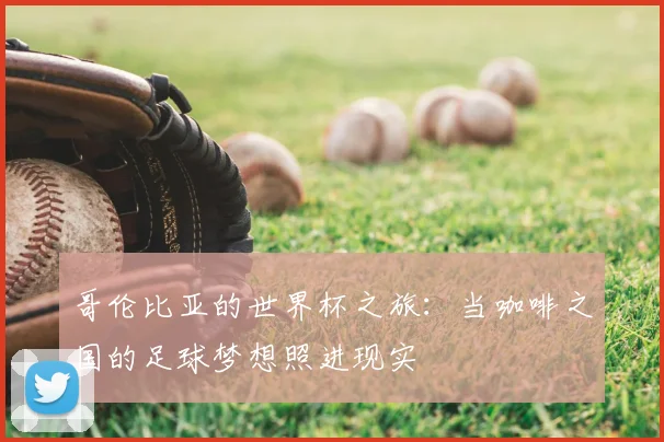 哥伦比亚的世界杯之旅：当咖啡之国的足球梦想照进现实
