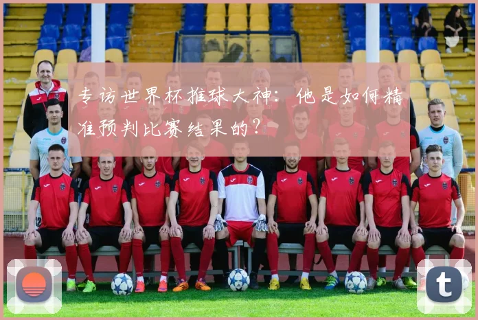 专访世界杯推球大神：他是如何精准预判比赛结果的？