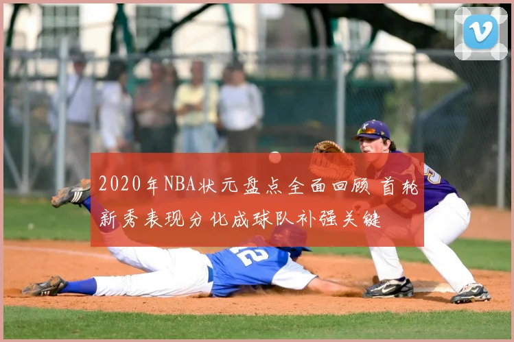 2020年NBA状元盘点全面回顾 首轮新秀表现分化成球队补强关键