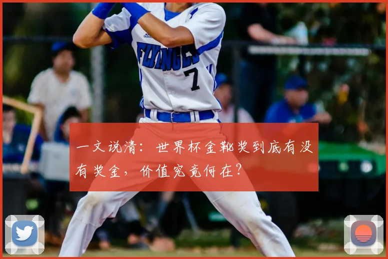 一文说清:世界杯金靴奖到底有没有奖金,价值究竟何在?