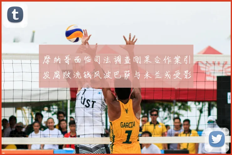 摩纳哥面临司法调查刚果合作案引发腐败洗钱风波巴萨与米兰或受影响