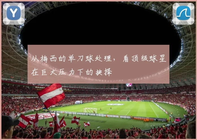 从梅西的单刀球处理，看顶级球星在巨大压力下的抉择