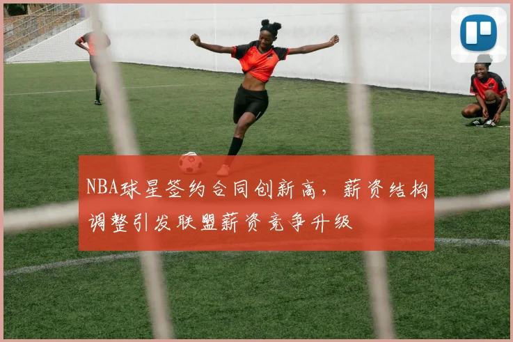NBA球星签约合同创新高,薪资结构调整引发联盟薪资竞争升级