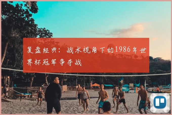 复盘经典:战术视角下的1986年世界杯冠军争夺战