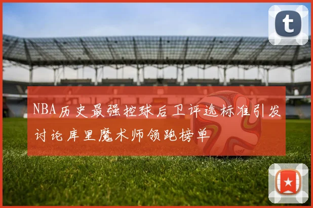 NBA历史最强控球后卫评选标准引发讨论库里魔术师领跑榜单
