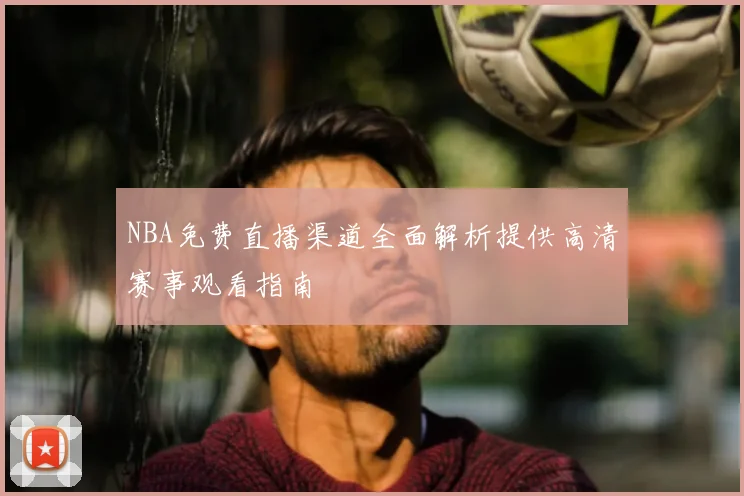 NBA免费直播渠道全面解析提供高清赛事观看指南