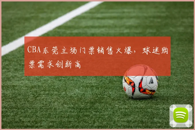 CBA东莞主场门票销售火爆，球迷购票需求创新高