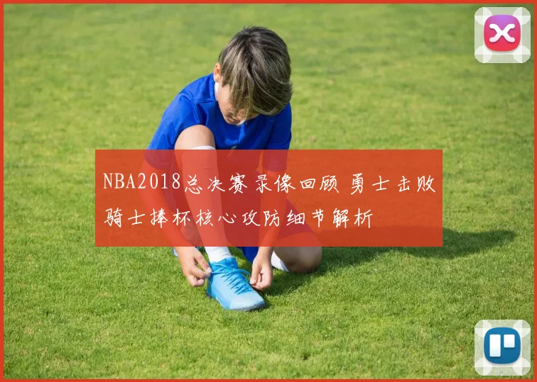 NBA2018总决赛录像回顾 勇士击败骑士捧杯核心攻防细节解析