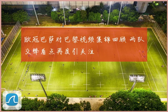 欧冠巴萨对巴黎视频集锦回顾 两队交锋看点再度引关注
