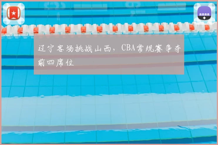 辽宁客场挑战山西，CBA常规赛争夺前四席位