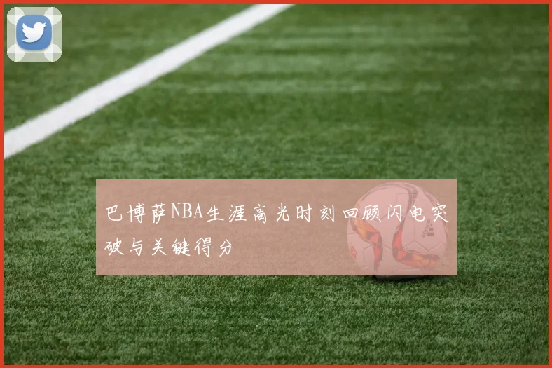 巴博萨NBA生涯高光时刻回顾闪电突破与关键得分