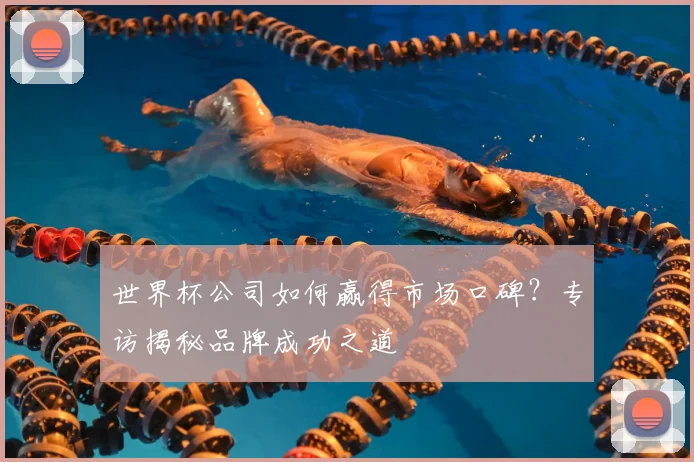 世界杯公司如何赢得市场口碑？专访揭秘品牌成功之道