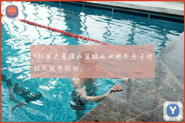 NBA历史最强扣篮瞬间回顾乔丹卡特拉文经典时刻