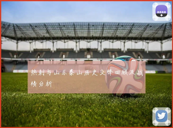 热刺与山东泰山历史交锋回顾及战绩分析