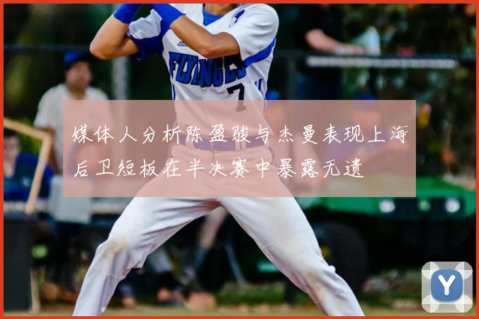 媒体人分析陈盈骏与杰曼表现上海后卫短板在半决赛中暴露无遗