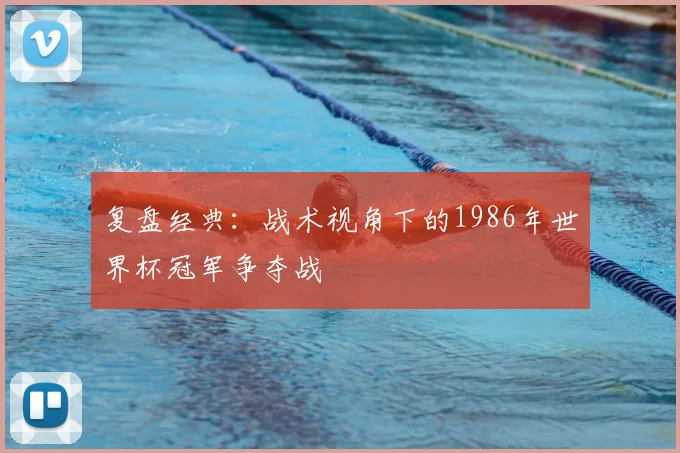 复盘经典：战术视角下的1986年世界杯冠军争夺战