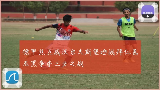 德甲焦点战沃尔夫斯堡迎战拜仁慕尼黑争夺三分之战