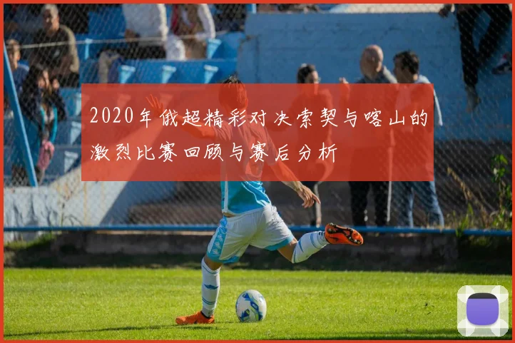 2020年俄超精彩对决索契与喀山的激烈比赛回顾与赛后分析