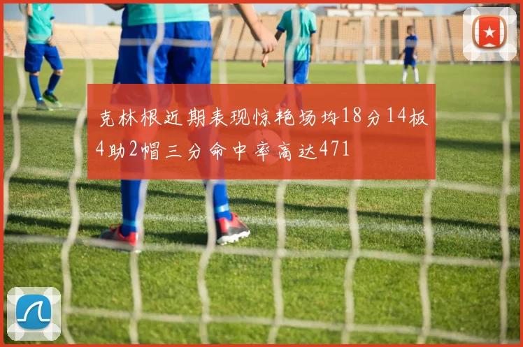 克林根近期表现惊艳场均18分14板4助2帽三分命中率高达471