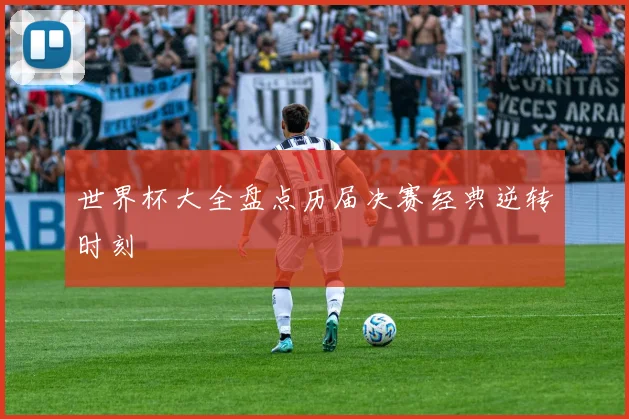 世界杯大全盘点历届决赛经典逆转时刻