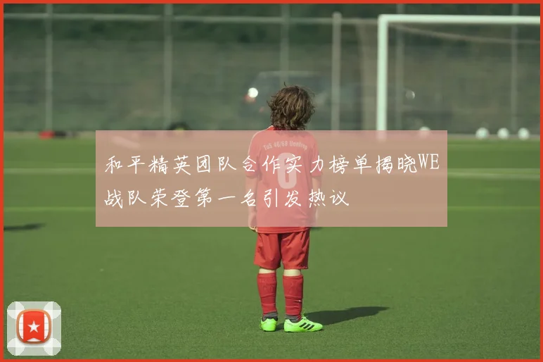和平精英团队合作实力榜单揭晓WE战队荣登第一名引发热议