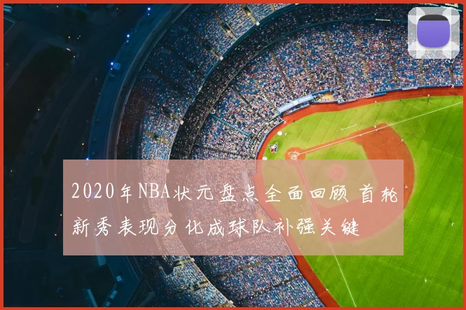 2020年NBA状元盘点全面回顾 首轮新秀表现分化成球队补强关键