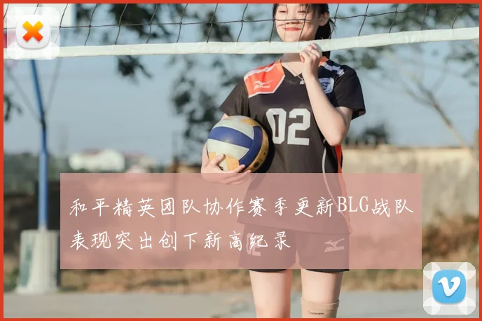 和平精英团队协作赛季更新BLG战队表现突出创下新高纪录