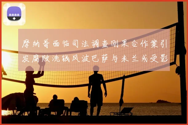 摩纳哥面临司法调查刚果合作案引发腐败洗钱风波巴萨与米兰或受影响