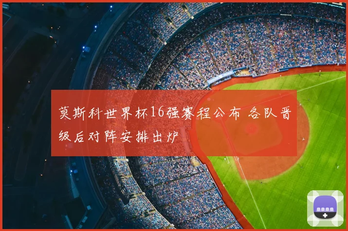 莫斯科世界杯16强赛程公布 各队晋级后对阵安排出炉